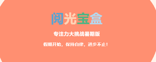 “阅光宝盒”专注力大挑战暑期版来咯！假期开始，保持自律，进步不止！